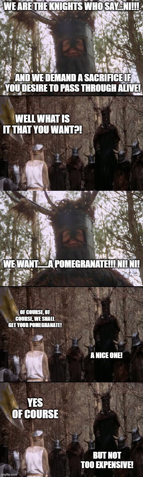 NNNNNIIII!!!  NI! NI! | WE ARE THE KNIGHTS WHO SAY...NI!!! AND WE DEMAND A SACRIFICE IF YOU DESIRE TO PASS THROUGH ALIVE! WELL WHAT IS IT THAT YOU WANT?! WE WANT......A POMEGRANATE!!! NI! NI! OF COURSE, OF COURSE, WE SHALL GET YOUR POMEGRANATE! A NICE ONE! YES OF COURSE; BUT NOT TOO EXPENSIVE! | image tagged in knights who say ni,pomegranate,awards | made w/ Imgflip meme maker
