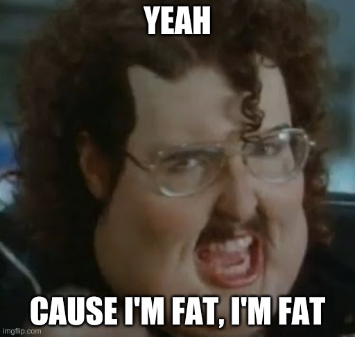 weird al meme im fat | YEAH CAUSE I'M FAT, I'M FAT | image tagged in weird al meme im fat | made w/ Imgflip meme maker
