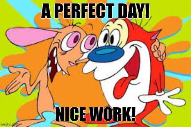 A PERFECT DAY! NICE WORK! | image tagged in nice work,perfect day | made w/ Imgflip meme maker