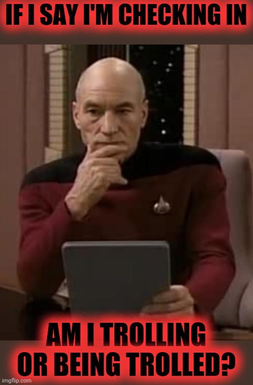 picard thinking | IF I SAY I'M CHECKING IN AM I TROLLING OR BEING TROLLED? | image tagged in picard thinking | made w/ Imgflip meme maker