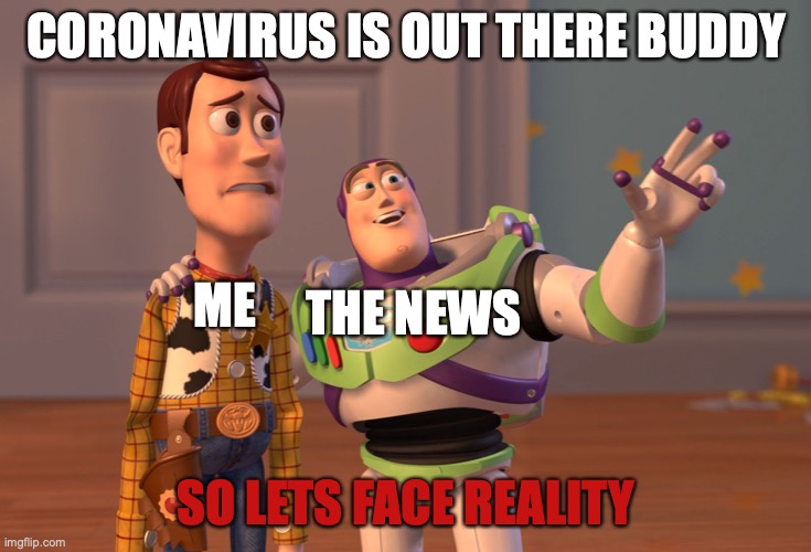 X, X Everywhere | CORONAVIRUS IS OUT THERE BUDDY; THE NEWS; ME; SO LETS FACE REALITY | image tagged in memes,x x everywhere | made w/ Imgflip meme maker