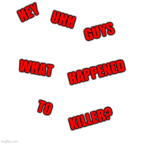 He's gone again | UHH; HEY; GUYS; WHAT; HAPPENED; TO; KILLER? | image tagged in memes,blank transparent square | made w/ Imgflip meme maker