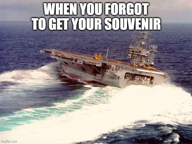 here we go again | WHEN YOU FORGOT TO GET YOUR SOUVENIR | image tagged in drifting aircraft carrier | made w/ Imgflip meme maker