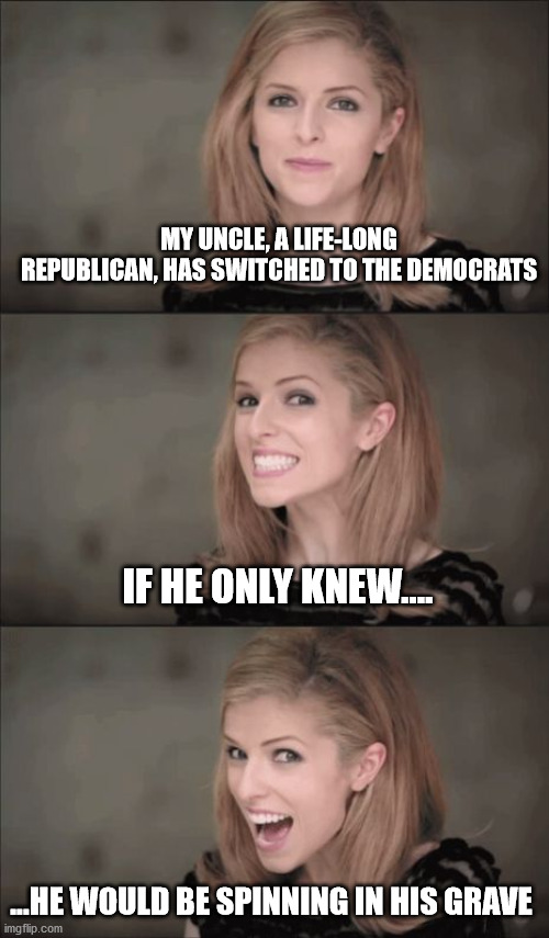 Dead people voting | MY UNCLE, A LIFE-LONG REPUBLICAN, HAS SWITCHED TO THE DEMOCRATS; IF HE ONLY KNEW.... ...HE WOULD BE SPINNING IN HIS GRAVE | image tagged in memes,bad pun anna kendrick,i see dead people,dead people voting | made w/ Imgflip meme maker