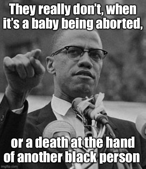 Malcom X | They really don’t, when it’s a baby being aborted, or a death at the hand of another black person | image tagged in malcom x | made w/ Imgflip meme maker