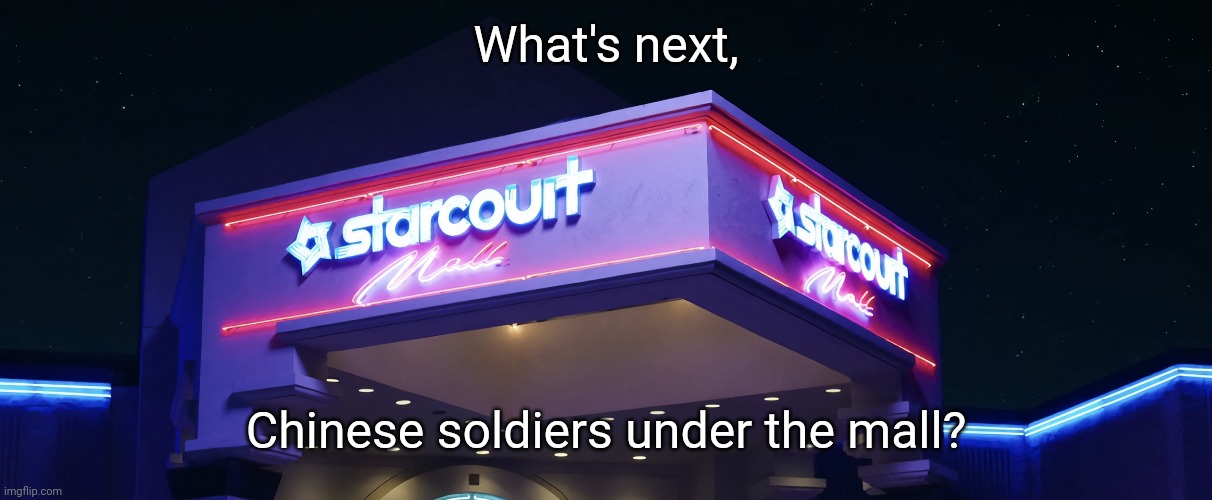Starcourt Mall | What's next, Chinese soldiers under the mall? | image tagged in starcourt mall | made w/ Imgflip meme maker