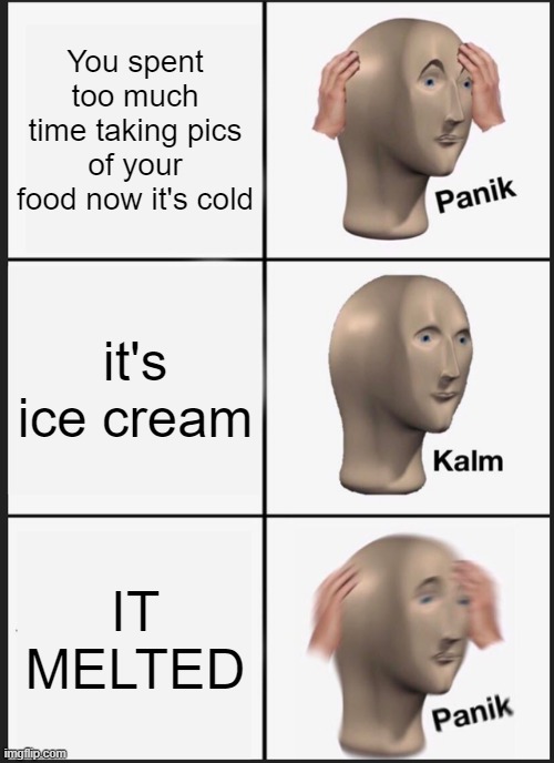 Cuz it really do be like that | You spent too much time taking pics of your food now it's cold; it's ice cream; IT MELTED | image tagged in memes,panik kalm panik,ice cream,dessert,sad,fun,PewdiepieSubmissions | made w/ Imgflip meme maker