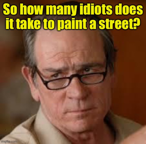 my face when someone asks a stupid question | So how many idiots does it take to paint a street? | image tagged in my face when someone asks a stupid question | made w/ Imgflip meme maker