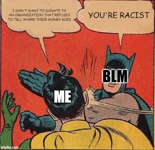 Batman Slapping Robin Meme | I DON'T WANT TO DONATE TO AN ORGANIZATION THAT REFUSES TO TELL WHERE THEIR MONEY GOES; YOU'RE RACIST; BLM; ME | image tagged in memes,batman slapping robin,blm | made w/ Imgflip meme maker