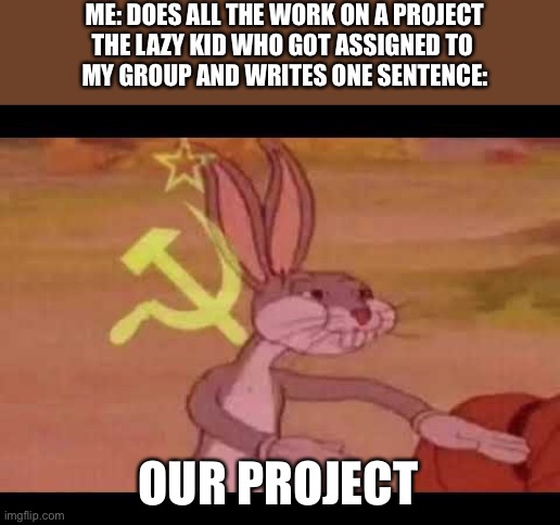 This is annoying | ME: DOES ALL THE WORK ON A PROJECT
THE LAZY KID WHO GOT ASSIGNED TO 
MY GROUP AND WRITES ONE SENTENCE:; OUR PROJECT | image tagged in bugs bunny communist,communism,annoying people,lazy | made w/ Imgflip meme maker