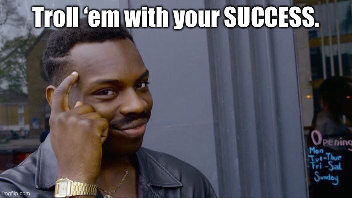 Roll Safe Think About It Meme | Troll ‘em with your SUCCESS. | image tagged in memes,roll safe think about it | made w/ Imgflip meme maker