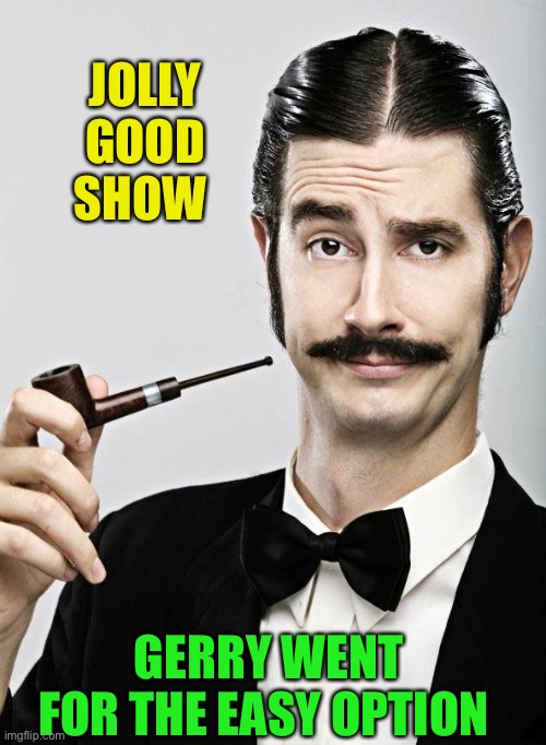 Posh man | JOLLY GOOD SHOW GERRY WENT FOR THE EASY OPTION | image tagged in posh man | made w/ Imgflip meme maker
