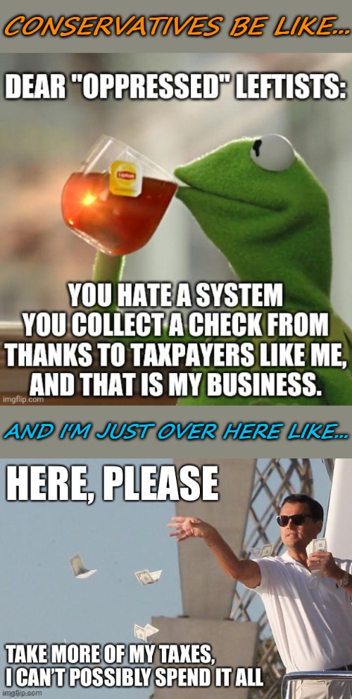 The conservative mindset can't fathom the existence of people who would gladly pay higher taxes so others can have a better shot | CONSERVATIVES BE LIKE... AND I'M JUST OVER HERE LIKE... | image tagged in conservative logic,democrats,let's raise their taxes,taxes,income taxes,leonardo dicaprio wolf of wall street | made w/ Imgflip meme maker