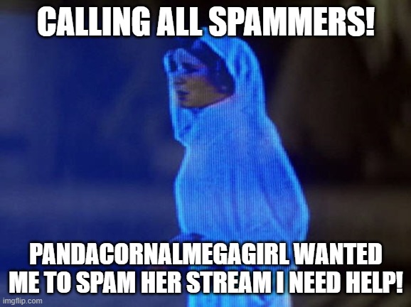 link to it in the comments | CALLING ALL SPAMMERS! PANDACORNALMEGAGIRL WANTED ME TO SPAM HER STREAM I NEED HELP! | image tagged in help me obi-wan you're our only hope | made w/ Imgflip meme maker