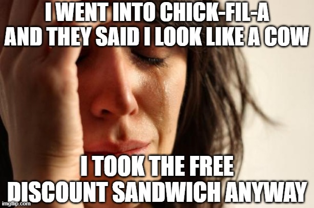 First World Problems | I WENT INTO CHICK-FIL-A AND THEY SAID I LOOK LIKE A COW; I TOOK THE FREE DISCOUNT SANDWICH ANYWAY | image tagged in memes,first world problems | made w/ Imgflip meme maker