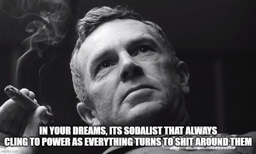 IN YOUR DREAMS, ITS SODALIST THAT ALWAYS CLING TO POWER AS EVERYTHING TURNS TO SHIT AROUND THEM | made w/ Imgflip meme maker