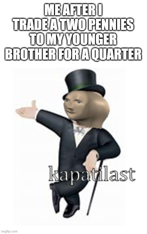 meme man kapatilast | ME AFTER I TRADE A TWO PENNIES TO MY YOUNGER BROTHER FOR A QUARTER | image tagged in meme man kapatilast,i'm 15 so don't try it,who reads these | made w/ Imgflip meme maker
