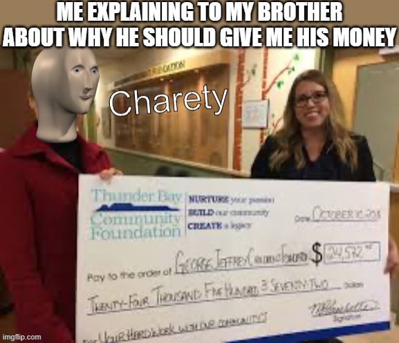 Meme man charety | ME EXPLAINING TO MY BROTHER ABOUT WHY HE SHOULD GIVE ME HIS MONEY | image tagged in meme man charety,i'm 15 so don't try it,who reads these | made w/ Imgflip meme maker