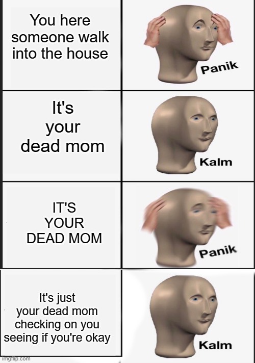 Kalm Panik Extended | You here someone walk into the house It's your dead mom IT'S YOUR DEAD MOM It's just your dead mom checking on you seeing if you're okay | image tagged in kalm panik extended | made w/ Imgflip meme maker