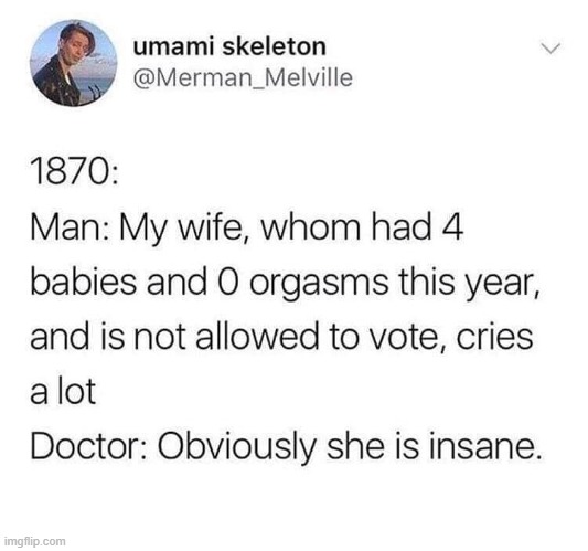 Hmmm this explains a lot about the state of mental health care back then (repost) | image tagged in orgasm,sexism,sexist,insane,repost,misogyny | made w/ Imgflip meme maker