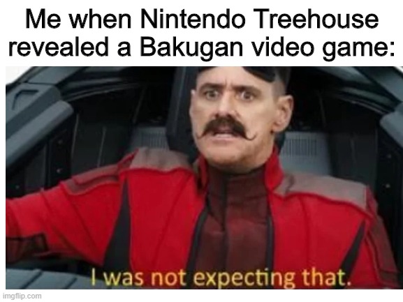 A Bakugan video game? nani? | Me when Nintendo Treehouse revealed a Bakugan video game: | image tagged in memes,unexpected | made w/ Imgflip meme maker