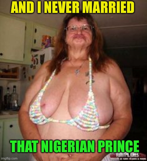 Ugly Girl Bikini | AND I NEVER MARRIED THAT NIGERIAN PRINCE | image tagged in ugly girl bikini | made w/ Imgflip meme maker