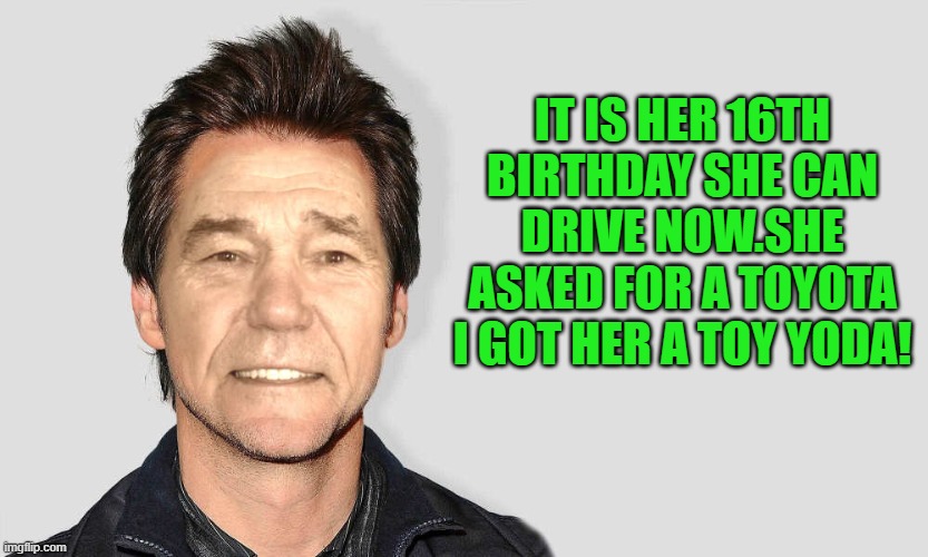 lou carey | IT IS HER 16TH BIRTHDAY SHE CAN DRIVE NOW.SHE ASKED FOR A TOYOTA I GOT HER A TOY YODA! | image tagged in lou carey | made w/ Imgflip meme maker