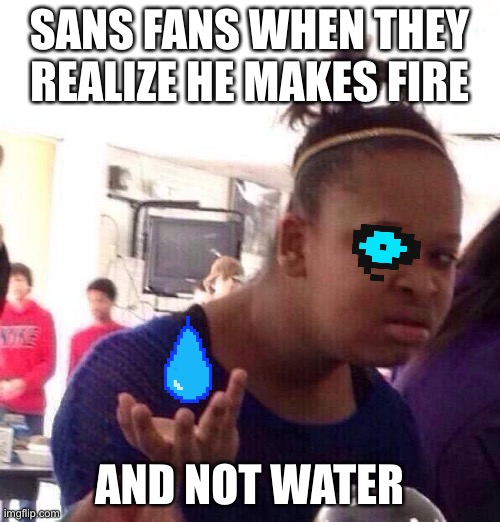 Took me 3 weeks to realize, probably not relatable because y’all are smarter then me | SANS FANS WHEN THEY REALIZE HE MAKES FIRE; AND NOT WATER | image tagged in memes,black girl wat | made w/ Imgflip meme maker