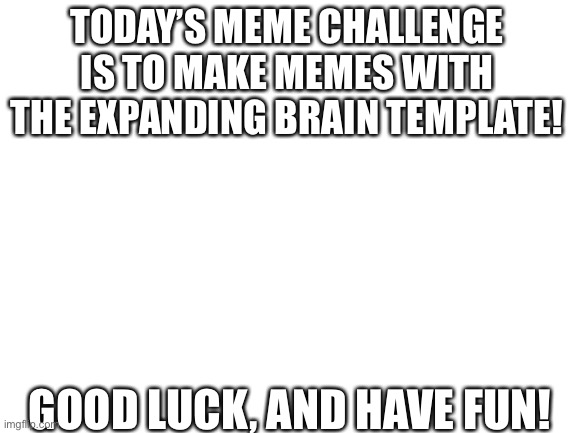 Meme Challenge July 10 |  TODAY’S MEME CHALLENGE IS TO MAKE MEMES WITH THE EXPANDING BRAIN TEMPLATE! GOOD LUCK, AND HAVE FUN! | image tagged in blank white template | made w/ Imgflip meme maker
