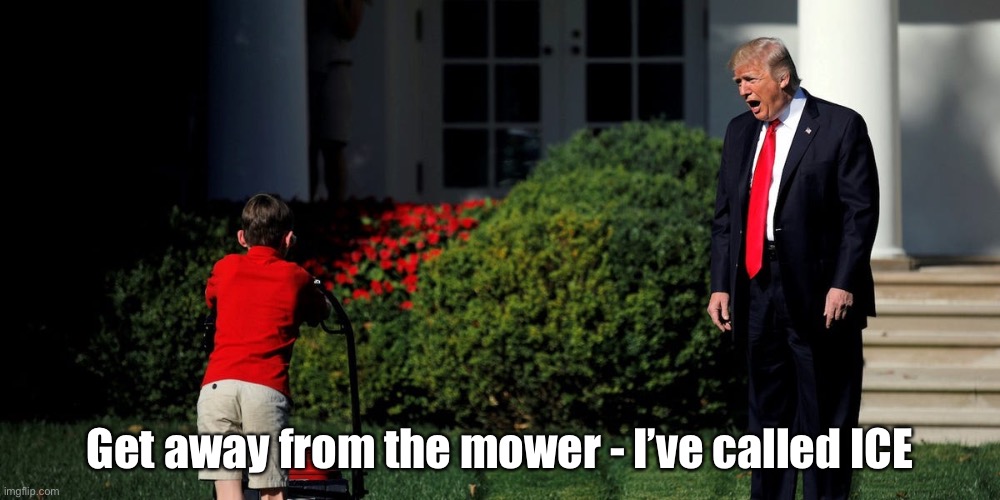 Get away from the mower - I’ve called ICE | Get away from the mower - I’ve called ICE | image tagged in trump,ice | made w/ Imgflip meme maker