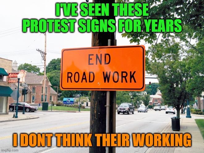 protest sign | I'VE SEEN THESE PROTEST SIGNS FOR YEARS; I DONT THINK THEIR WORKING | image tagged in sign,kewlew | made w/ Imgflip meme maker