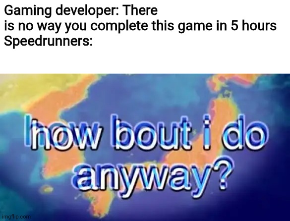 How bout i do anyway | Gaming developer: There is no way you complete this game in 5 hours
Speedrunners: | image tagged in how bout i do anyway,speedrunners,memes,gaming | made w/ Imgflip meme maker