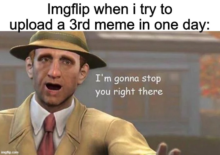 why | Imgflip when i try to upload a 3rd meme in one day: | image tagged in i'm gonna stop you right there | made w/ Imgflip meme maker