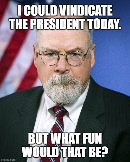 So much happening on November 4th. | I COULD VINDICATE THE PRESIDENT TODAY. BUT WHAT FUN WOULD THAT BE? | image tagged in john durham,memes | made w/ Imgflip meme maker