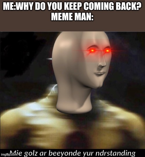 Meme man is furevr | ME:WHY DO YOU KEEP COMING BACK?
MEME MAN: | image tagged in mie golz ar beeyonde yur ndrstanding | made w/ Imgflip meme maker