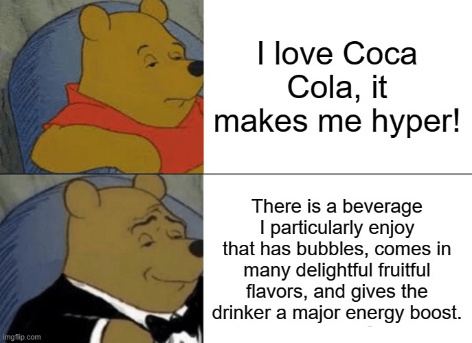 Tuxedo Winnie The Pooh | I love Coca Cola, it makes me hyper! There is a beverage I particularly enjoy that has bubbles, comes in many delightful fruitful flavors, and gives the drinker a major energy boost. | image tagged in memes,tuxedo winnie the pooh | made w/ Imgflip meme maker