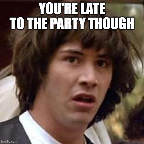 Conspiracy Keanu Meme | YOU'RE LATE TO THE PARTY THOUGH | image tagged in memes,conspiracy keanu | made w/ Imgflip meme maker