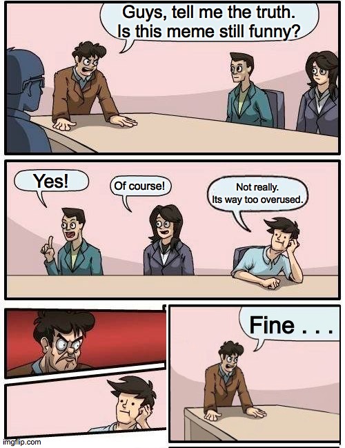 Overused Meme? | Guys, tell me the truth. Is this meme still funny? Yes! Of course! Not really. Its way too overused. Fine . . . | image tagged in memes,boardroom meeting suggestion | made w/ Imgflip meme maker