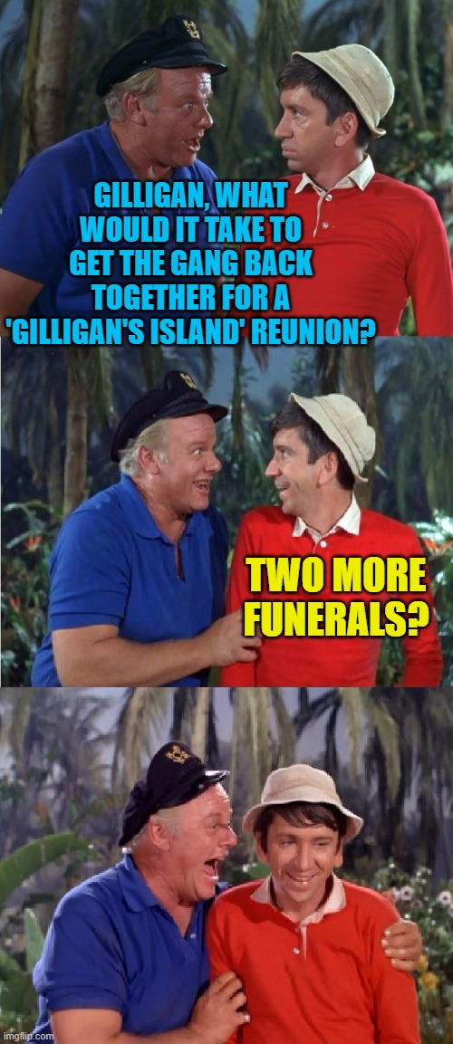 Ginger or Mary Ann first? | GILLIGAN, WHAT WOULD IT TAKE TO GET THE GANG BACK TOGETHER FOR A 'GILLIGAN'S ISLAND' REUNION? TWO MORE FUNERALS? | image tagged in gilligan bad pun,dark humor,memes | made w/ Imgflip meme maker