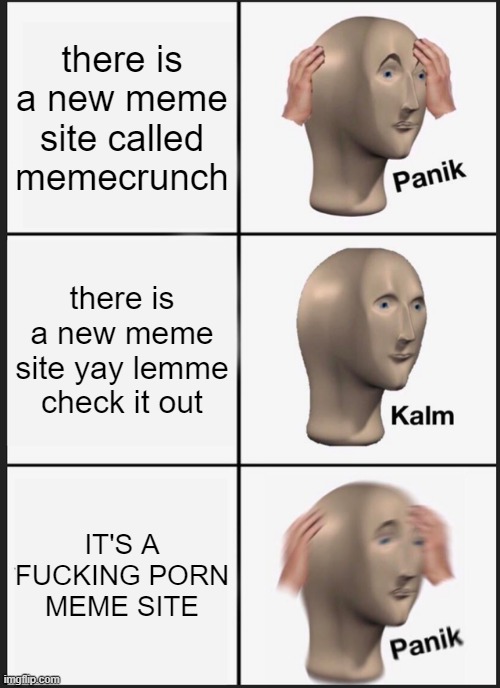 memecrunch is real shit | there is a new meme site called memecrunch; there is a new meme site yay lemme check it out; IT'S A FUCKING PORN MEME SITE | image tagged in memes,panik kalm panik,memecrunch,porn,meme,meme man | made w/ Imgflip meme maker