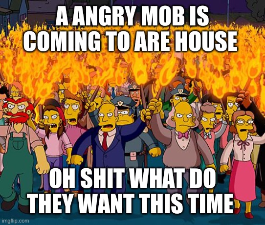 angry mob | A ANGRY MOB IS COMING TO ARE HOUSE; OH SHIT WHAT DO THEY WANT THIS TIME | image tagged in angry mob | made w/ Imgflip meme maker