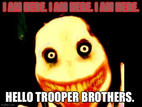 ??? I’m gonna kill. For I am DEATHBRINGER ? ?? | I AM HERE. I AM HERE. I AM HERE. HELLO TROOPER BROTHERS. | image tagged in jeff the killer | made w/ Imgflip meme maker