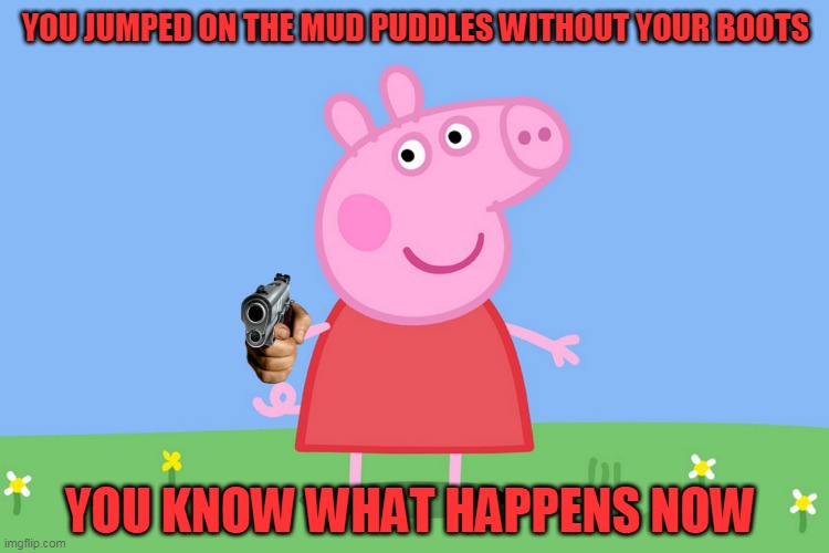 Oh, no... Peppa did not like your attitudes | YOU JUMPED ON THE MUD PUDDLES WITHOUT YOUR BOOTS; YOU KNOW WHAT HAPPENS NOW | image tagged in peppa pig,memes | made w/ Imgflip meme maker