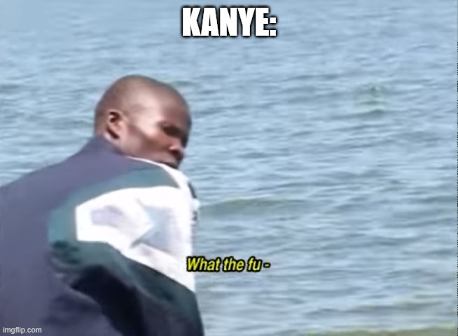 What the fu- | KANYE: | image tagged in what the fu- | made w/ Imgflip meme maker