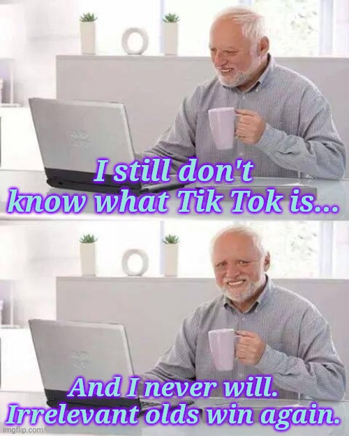 T-T-T-TOPICAL *unironic mic drop* | I still don't know what Tik Tok is... And I never will. Irrelevant olds win again. | image tagged in memes,hide the pain harold,trends,imgflip trends,old people | made w/ Imgflip meme maker