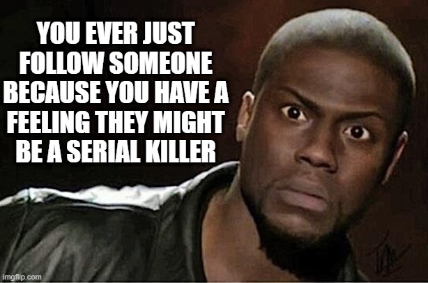 Kevin Hart Meme | YOU EVER JUST FOLLOW SOMEONE BECAUSE YOU HAVE A FEELING THEY MIGHT BE A SERIAL KILLER | image tagged in memes,kevin hart,funny,funny memes | made w/ Imgflip meme maker