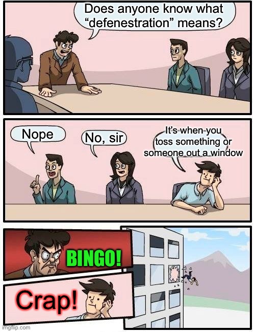 The more you know can get you into trouble. | Does anyone know what “defenestration” means? It’s when you toss something or someone out a window; Nope; No, sir; BINGO! Crap! | image tagged in memes,boardroom meeting suggestion,defenestration,funny | made w/ Imgflip meme maker