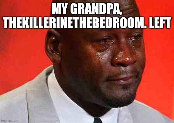 crying michael jordan | MY GRANDPA, THEKILLERINETHEBEDROOM. LEFT | image tagged in crying michael jordan | made w/ Imgflip meme maker