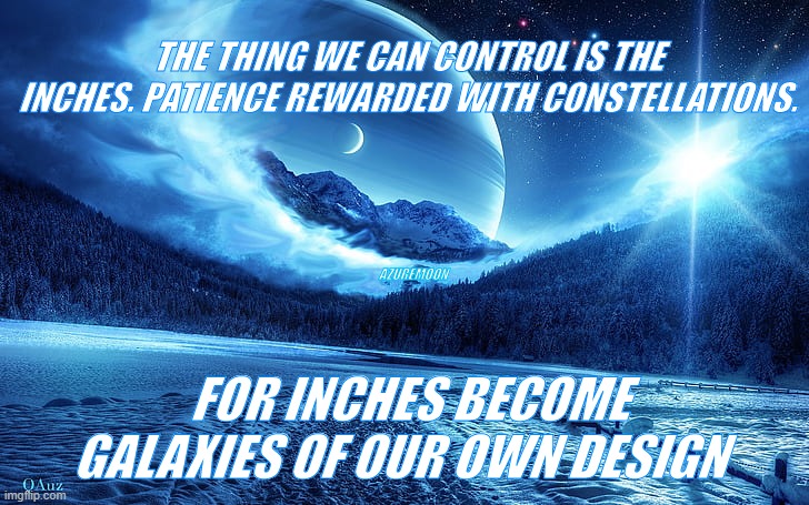 INCHES ADD UP TO HEAVEN | THE THING WE CAN CONTROL IS THE INCHES. PATIENCE REWARDED WITH CONSTELLATIONS. AZUREMOON; FOR INCHES BECOME GALAXIES OF OUR OWN DESIGN | image tagged in inspirational memes,inspire,inspire the people,inspiration | made w/ Imgflip meme maker