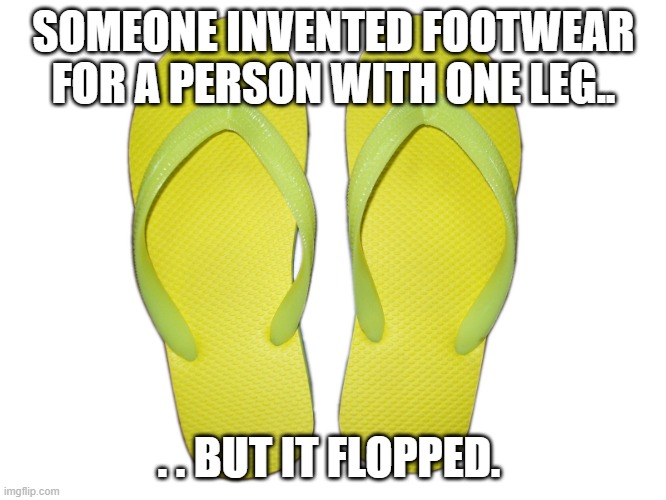 Flop | SOMEONE INVENTED FOOTWEAR FOR A PERSON WITH ONE LEG.. . . BUT IT FLOPPED. | image tagged in flip flops | made w/ Imgflip meme maker